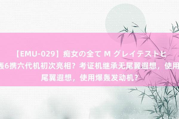 【EMU-029】痴女の全て M グレイテストヒッツ 4時間 轰6携六代机初次亮相？考证机继承无尾翼遐想，使用爆轰发动机？