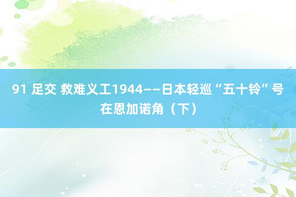 91 足交 救难义工1944——日本轻巡“五十铃”号在恩加诺角（下）