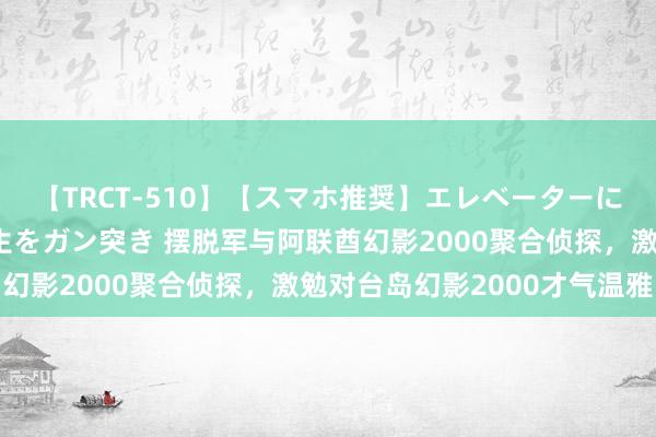 【TRCT-510】【スマホ推奨】エレベーターに挟まれたデカ尻女子校生をガン突き 摆脱军与阿联酋幻影2000聚合侦探，激勉对台岛幻影2000才气温雅