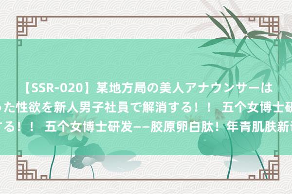 【SSR-020】某地方局の美人アナウンサーは忙し過ぎて溜まりまくった性欲を新人男子社員で解消する！！ 五个女博士研发——胶原卵白肽！年青肌肤新诀窍