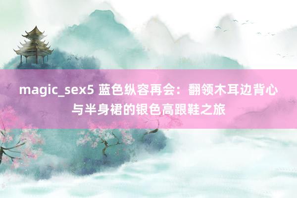 magic_sex5 蓝色纵容再会：翻领木耳边背心与半身裙的银色高跟鞋之旅