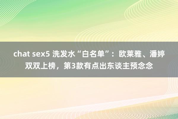 chat sex5 洗发水“白名单”：欧莱雅、潘婷双双上榜，第3款有点出东谈主预念念