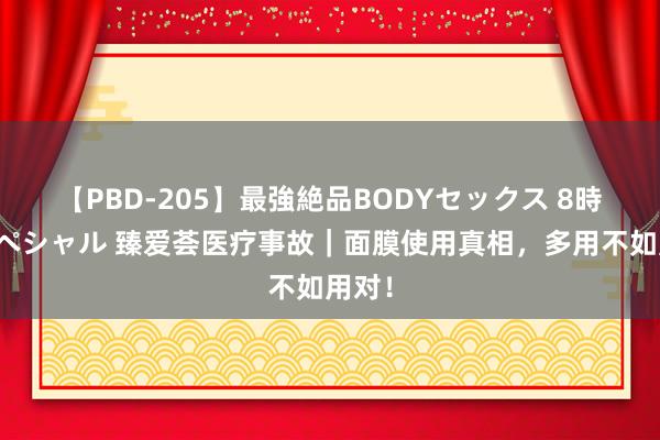 【PBD-205】最強絶品BODYセックス 8時間スペシャル 臻爱荟医疗事故｜面膜使用真相，多用不如用对！