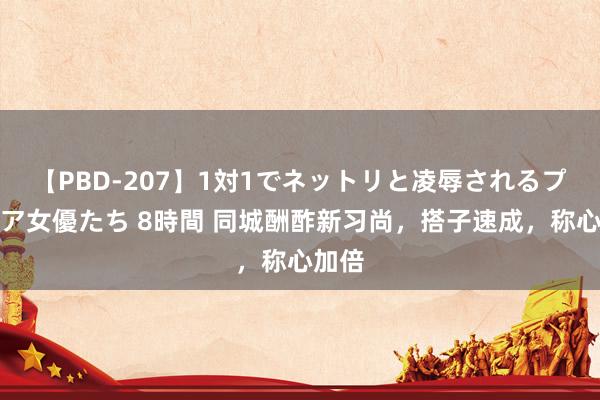 【PBD-207】1対1でネットリと凌辱されるプレミア女優たち 8時間 同城酬酢新习尚，搭子速成，称心加倍