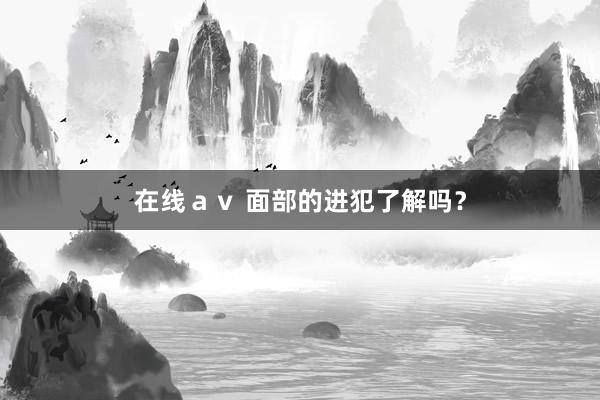 在线ａｖ 面部的进犯了解吗？