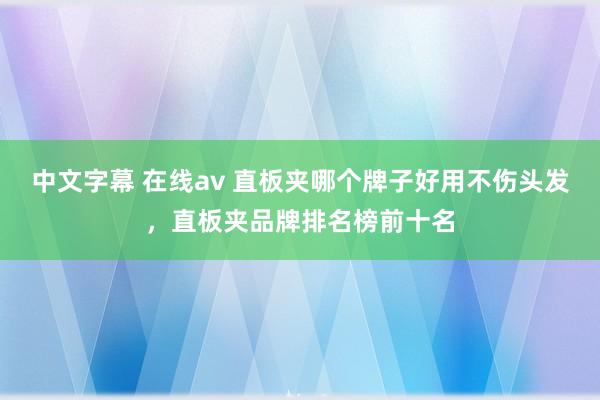 中文字幕 在线av 直板夹哪个牌子好用不伤头发，直板夹品牌排名榜前十名