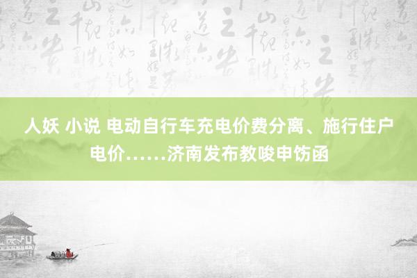 人妖 小说 电动自行车充电价费分离、施行住户电价……济南发布教唆申饬函