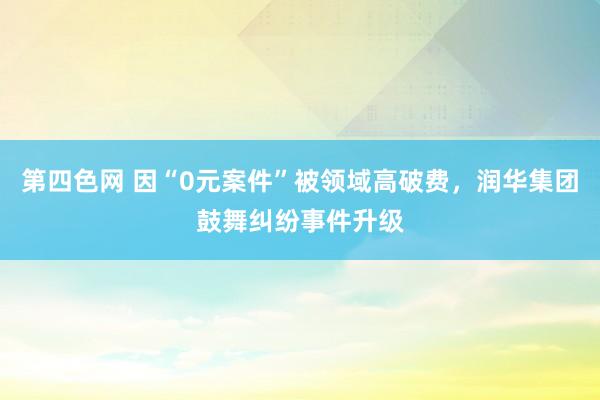 第四色网 因“0元案件”被领域高破费，润华集团鼓舞纠纷事件升级