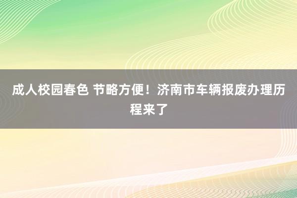 成人校园春色 节略方便！济南市车辆报废办理历程来了