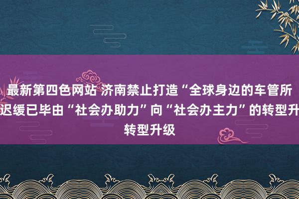 最新第四色网站 济南禁止打造“全球身边的车管所” 迟缓已毕由“社会办助力”向“社会办主力”的转型升级