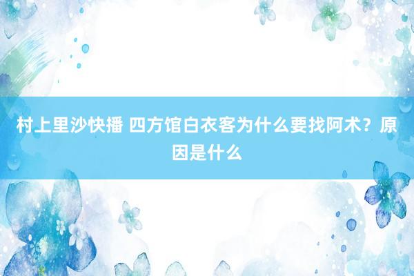 村上里沙快播 四方馆白衣客为什么要找阿术？原因是什么