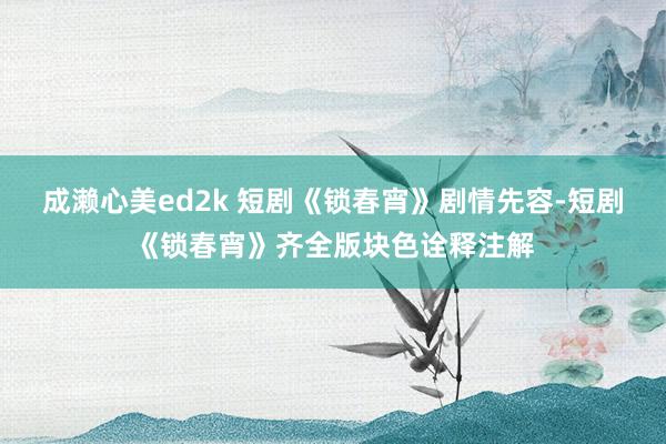 成濑心美ed2k 短剧《锁春宵》剧情先容-短剧《锁春宵》齐全版块色诠释注解