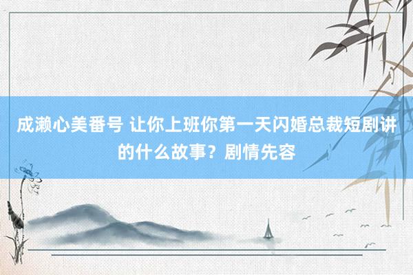 成濑心美番号 让你上班你第一天闪婚总裁短剧讲的什么故事？剧情先容