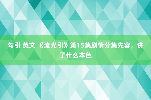 勾引 英文 《流光引》第15集剧情分集先容，讲了什么本色