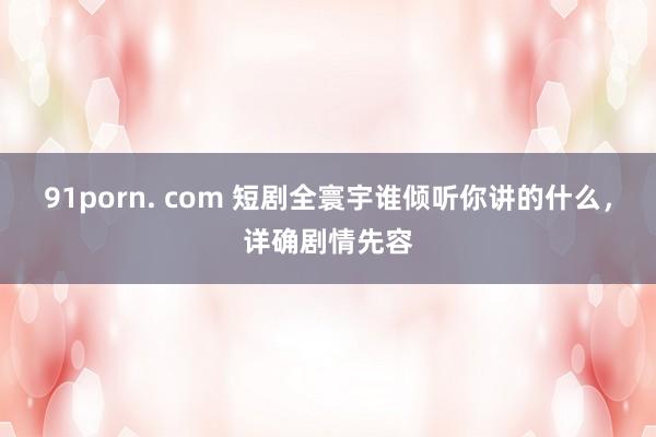 91porn. com 短剧全寰宇谁倾听你讲的什么，详确剧情先容