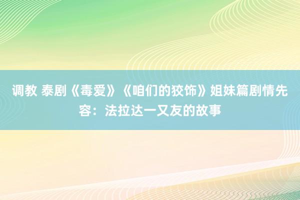 调教 泰剧《毒爱》《咱们的狡饰》姐妹篇剧情先容：法拉达一又友的故事