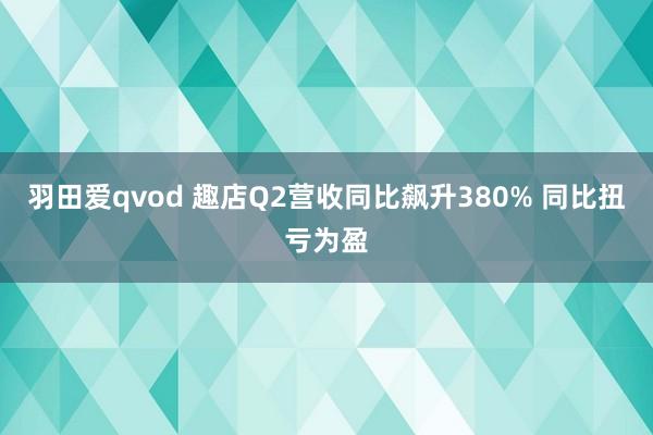 羽田爱qvod 趣店Q2营收同比飙升380% 同比扭亏为盈