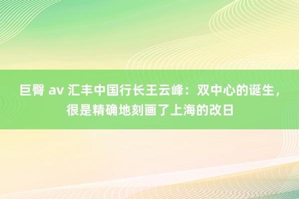 巨臀 av 汇丰中国行长王云峰：双中心的诞生，很是精确地刻画了上海的改日