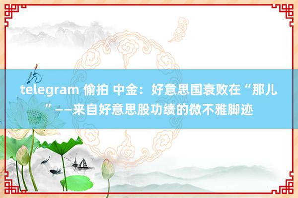 telegram 偷拍 中金：好意思国衰败在“那儿”——来自好意思股功绩的微不雅脚迹