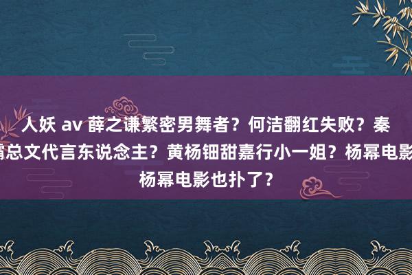 人妖 av 薛之谦繁密男舞者？何洁翻红失败？秦海璐成霸总文代言东说念主？黄杨钿甜嘉行小一姐？杨幂电影也扑了？