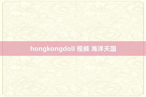 hongkongdoll 视频 海洋天国