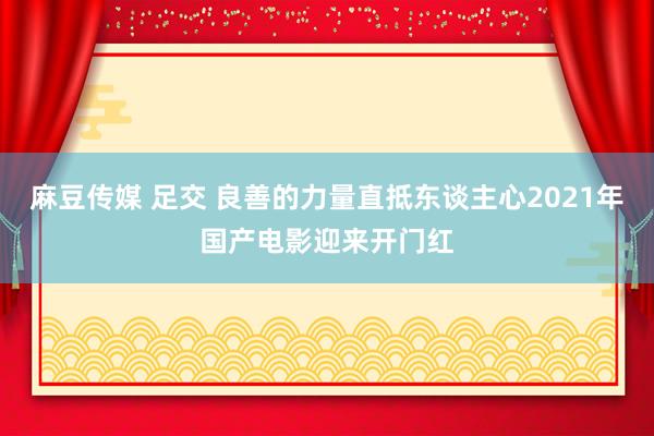 麻豆传媒 足交 良善的力量直抵东谈主心2021年国产电影迎来开门红