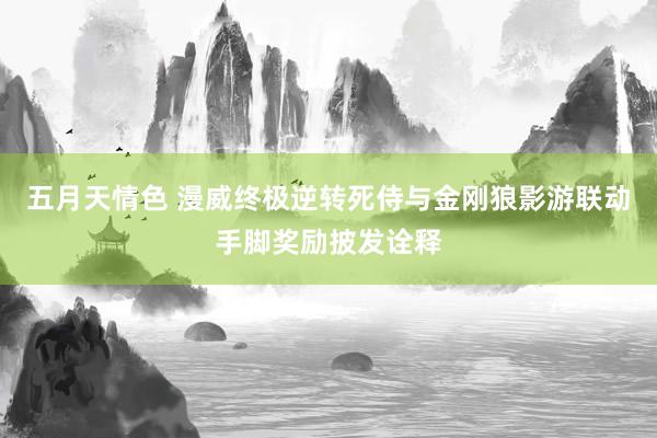 五月天情色 漫威终极逆转死侍与金刚狼影游联动手脚奖励披发诠释