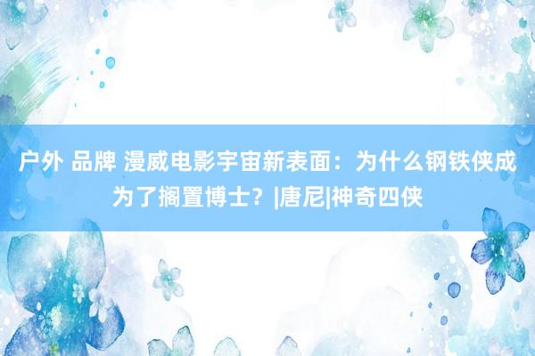 户外 品牌 漫威电影宇宙新表面：为什么钢铁侠成为了搁置博士？|唐尼|神奇四侠