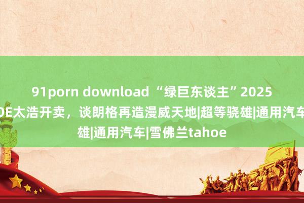 91porn download “绿巨东谈主”2025款雪佛兰TAHOE太浩开卖，谈朗格再造漫威天地|超等骁雄|通用汽车|雪佛兰tahoe