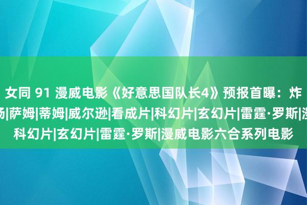 女同 91 漫威电影《好意思国队长4》预报首曝：炸鸡叔、红浩克纷纷登场|萨姆|蒂姆|威尔逊|看成片|科幻片|玄幻片|雷霆·罗斯|漫威电影六合系列电影