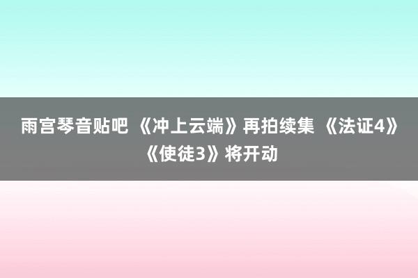 雨宫琴音贴吧 《冲上云端》再拍续集 《法证4》《使徒3》将开动