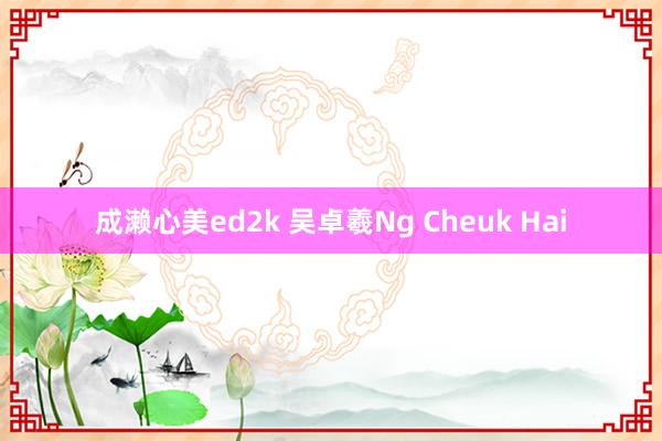 成濑心美ed2k 吴卓羲Ng Cheuk Hai