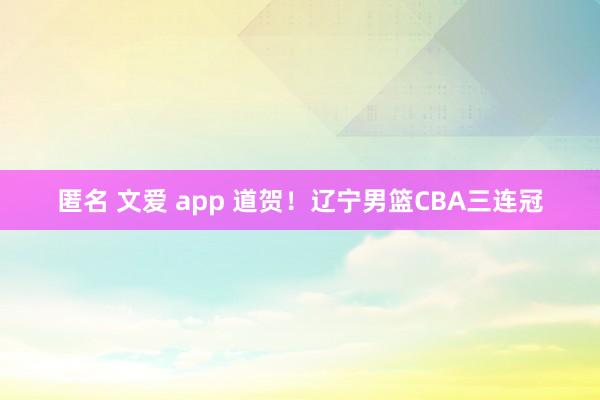 匿名 文爱 app 道贺！辽宁男篮CBA三连冠