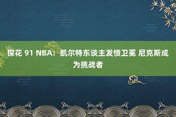 探花 91 NBA：凯尔特东谈主发愤卫冕 尼克斯成为挑战者