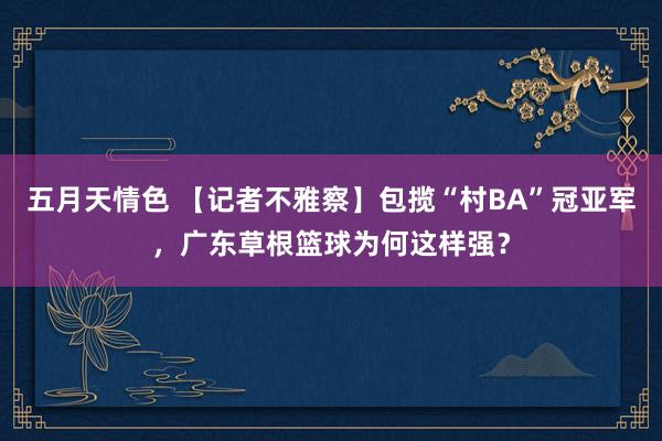 五月天情色 【记者不雅察】包揽“村BA”冠亚军，广东草根篮球为何这样强？