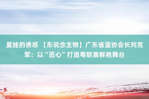 夏娃的诱惑 【东说念主物】广东省篮协会长刘克军：以“匠心”打造粤联赛鲜艳舞台