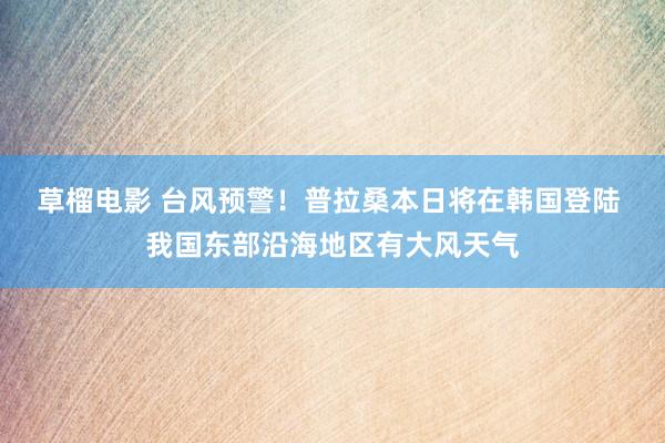 草榴电影 台风预警！普拉桑本日将在韩国登陆 我国东部沿海地区有大风天气