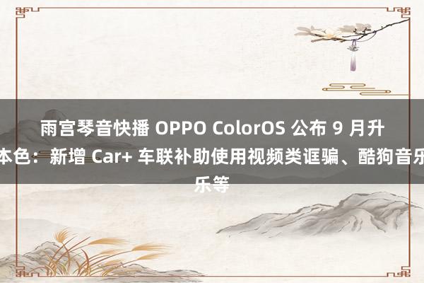 雨宫琴音快播 OPPO ColorOS 公布 9 月升级本色：新增 Car+ 车联补助使用视频类诓骗、酷狗音乐等