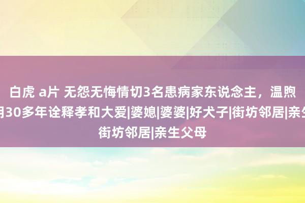 白虎 a片 无怨无悔情切3名患病家东说念主，温煦村妇用30多年诠释孝和大爱|婆媳|婆婆|好犬子|街坊邻居|亲生父母