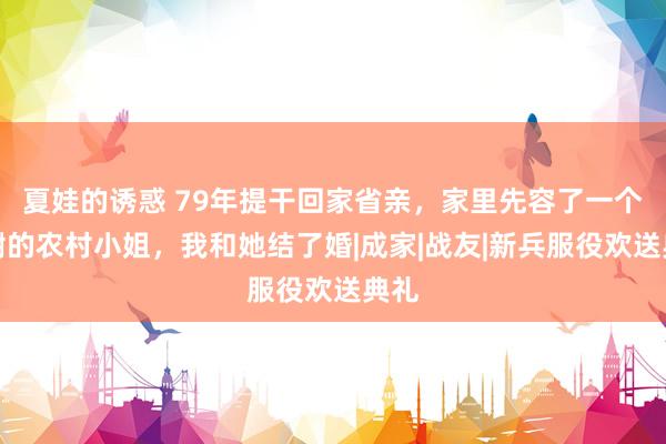 夏娃的诱惑 79年提干回家省亲，家里先容了一个辞谢的农村小姐，我和她结了婚|成家|战友|新兵服役欢送典礼