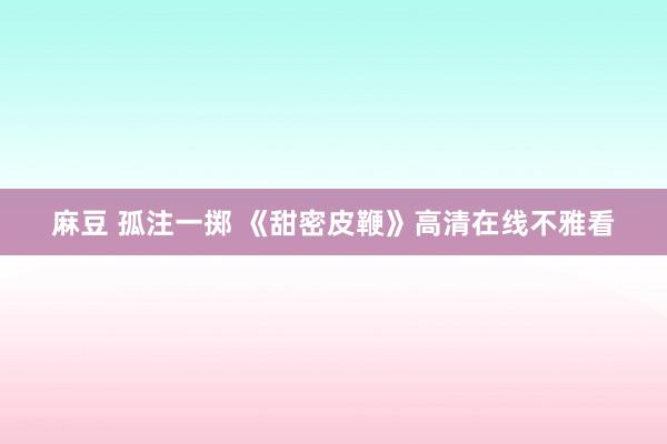 麻豆 孤注一掷 《甜密皮鞭》高清在线不雅看